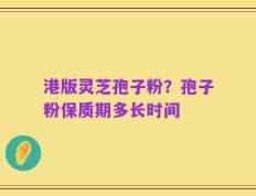 港版灵芝孢子粉？孢子粉保质期多长时间