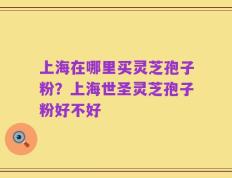 上海在哪里买灵芝孢子粉？上海世圣灵芝孢子粉好不好