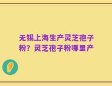 无锡上海生产灵芝孢子粉？灵芝孢子粉哪里产