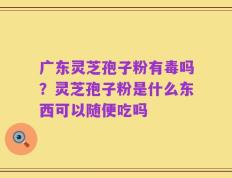 广东灵芝孢子粉有毒吗？灵芝孢子粉是什么东西可以随便吃吗