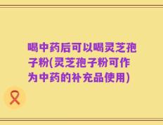 喝中药后可以喝灵芝孢子粉(灵芝孢子粉可作为中药的补充品使用)