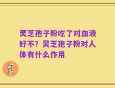 灵芝孢子粉吃了对血液好不？灵芝孢子粉对人体有什么作用