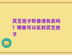 灵芝孢子粉香港有卖吗？哪里可以买到灵芝孢子