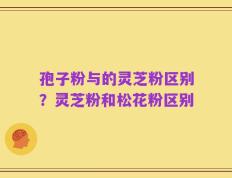 孢子粉与的灵芝粉区别？灵芝粉和松花粉区别