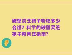 破壁灵芝孢子粉吃多少合适？科学的破壁灵芝孢子粉用法指南？