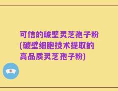可信的破壁灵芝孢子粉(破壁细胞技术提取的高品质灵芝孢子粉)