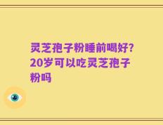 灵芝孢子粉睡前喝好？20岁可以吃灵芝孢子粉吗