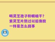 喝灵芝孢子粉眼睛干？紫灵芝片熬过以后像胶一样是怎么回事