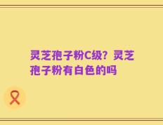 灵芝孢子粉C级？灵芝孢子粉有白色的吗