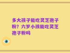多大孩子能吃灵芝孢子粉？六岁小孩能吃灵芝孢子粉吗