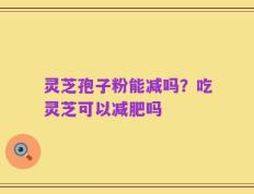 灵芝孢子粉能减吗？吃灵芝可以减肥吗