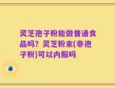 灵芝孢子粉能做普通食品吗？灵芝粉末(非孢子粉)可以内服吗
