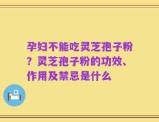 孕妇不能吃灵芝孢子粉？灵芝孢子粉的功效、作用及禁忌是什么