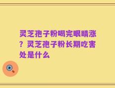 灵芝孢子粉喝完眼睛涨？灵芝孢子粉长期吃害处是什么