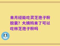 来月经能吃灵芝孢子粉胶囊？大姨妈来了可以吃林芝孢子粉吗