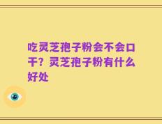 吃灵芝孢子粉会不会口干？灵芝孢子粉有什么好处