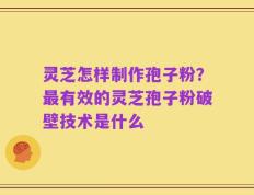 灵芝怎样制作孢子粉？最有效的灵芝孢子粉破壁技术是什么