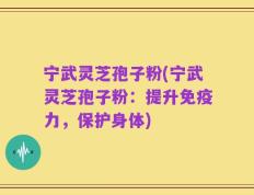 宁武灵芝孢子粉(宁武灵芝孢子粉：提升免疫力，保护身体)