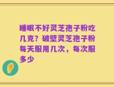 睡眠不好灵芝孢子粉吃几克？破壁灵芝孢子粉每天服用几次，每次服多少