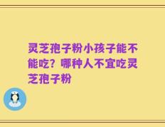 灵芝孢子粉小孩子能不能吃？哪种人不宜吃灵芝孢子粉