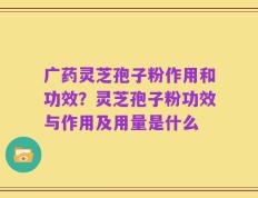 广药灵芝孢子粉作用和功效？灵芝孢子粉功效与作用及用量是什么