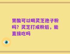胃酸可以喝灵芝孢子粉吗？灵芝打成粉后，能直接吃吗