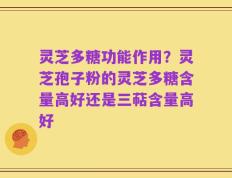 灵芝多糖功能作用？灵芝孢子粉的灵芝多糖含量高好还是三萜含量高好