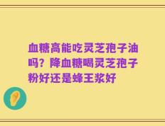 血糖高能吃灵芝孢子油吗？降血糖喝灵芝孢子粉好还是蜂王浆好