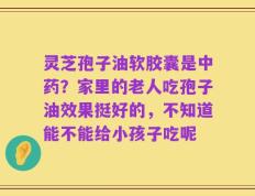 灵芝孢子油软胶囊是中药？家里的老人吃孢子油效果挺好的，不知道能不能给小孩子吃呢