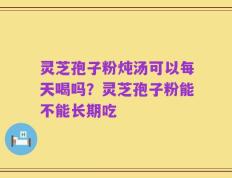 灵芝孢子粉炖汤可以每天喝吗？灵芝孢子粉能不能长期吃
