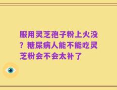 服用灵芝孢子粉上火没？糖尿病人能不能吃灵芝粉会不会太补了