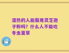 湿热的人能服用灵芝孢子粉吗？什么人不能吃冬虫夏草