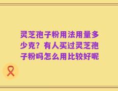 灵芝孢子粉用法用量多少克？有人买过灵芝孢子粉吗怎么用比较好呢