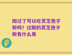 阳过了可以吃灵芝孢子粉吗？过期的灵芝孢子粉有什么用