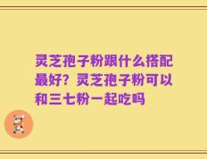 灵芝孢子粉跟什么搭配最好？灵芝孢子粉可以和三七粉一起吃吗