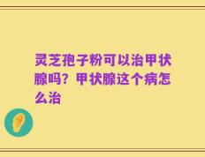 灵芝孢子粉可以治甲状腺吗？甲状腺这个病怎么治