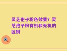 灵芝孢子粉色效果？灵芝孢子粉有机和无机的区别