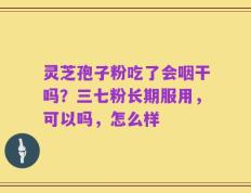 灵芝孢子粉吃了会咽干吗？三七粉长期服用，可以吗，怎么样