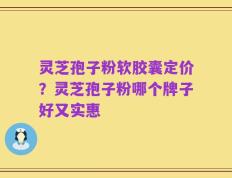 灵芝孢子粉软胶囊定价？灵芝孢子粉哪个牌子好又实惠