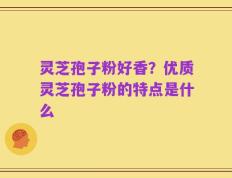 灵芝孢子粉好香？优质灵芝孢子粉的特点是什么