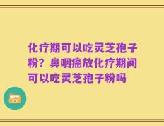 化疗期可以吃灵芝孢子粉？鼻咽癌放化疗期间可以吃灵芝孢子粉吗