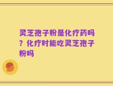 灵芝孢子粉是化疗药吗？化疗时能吃灵芝孢子粉吗