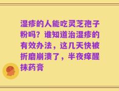 湿疹的人能吃灵芝孢子粉吗？谁知道治湿疹的有效办法，这几天快被折磨崩溃了，半夜痒醒抹药膏