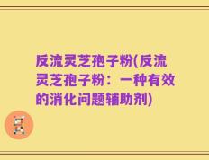 反流灵芝孢子粉(反流灵芝孢子粉：一种有效的消化问题辅助剂)