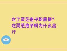 吃了灵芝孢子粉黑便？吃灵芝孢子粉为什么出汗