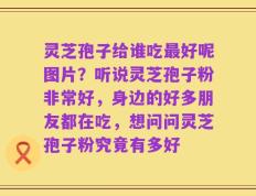 灵芝孢子给谁吃最好呢图片？听说灵芝孢子粉非常好，身边的好多朋友都在吃，想问问灵芝孢子粉究竟有多好