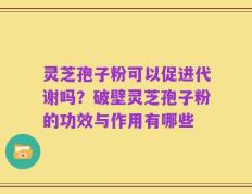 灵芝孢子粉可以促进代谢吗？破壁灵芝孢子粉的功效与作用有哪些