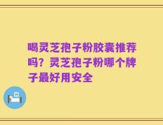 喝灵芝孢子粉胶囊推荐吗？灵芝孢子粉哪个牌子最好用安全