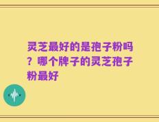灵芝最好的是孢子粉吗？哪个牌子的灵芝孢子粉最好