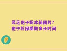 灵芝孢子粉冰箱图片？孢子粉保质期多长时间